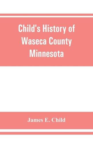 Child's history of Waseca County, Minnesota: from its first settlement in 1854 to the close of the year 1904, a record of fifty years: the story of the pioneers