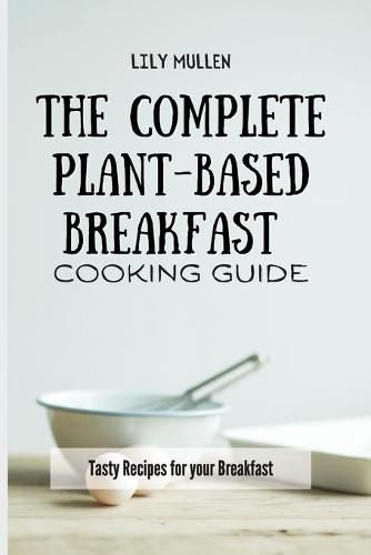 Cover image for The Complete Plant-Based Breakfast Cooking Guide: Tasty Recipes for your Breakfast