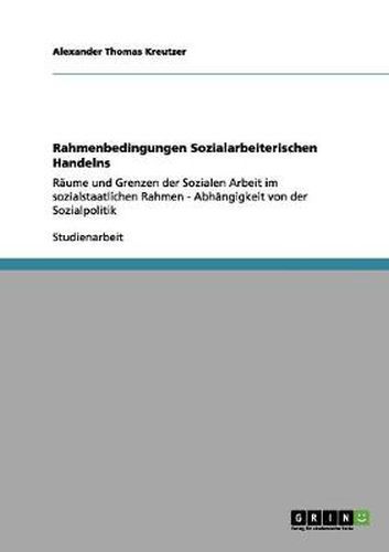 Cover image for Rahmenbedingungen Sozialarbeiterischen Handelns: Raume und Grenzen der Sozialen Arbeit im sozialstaatlichen Rahmen - Abhangigkeit von der Sozialpolitik