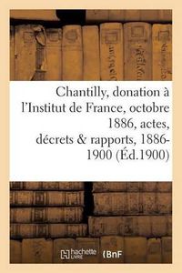 Cover image for Chantilly: Donation A l'Institut de France, 25 Octobre 1886, Actes, Decrets Et Rapports, 1886-1900