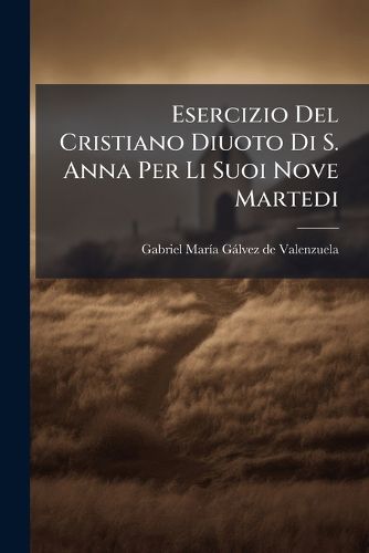 Cover image for Esercizio del Cristiano Diuoto Di S. Anna Per Li Suoi Nove Martedi: Con Un Riduo Al Di Lei Sposo Il Patriarca S. Gioacchino E Con Un Altro Breve Esercizio