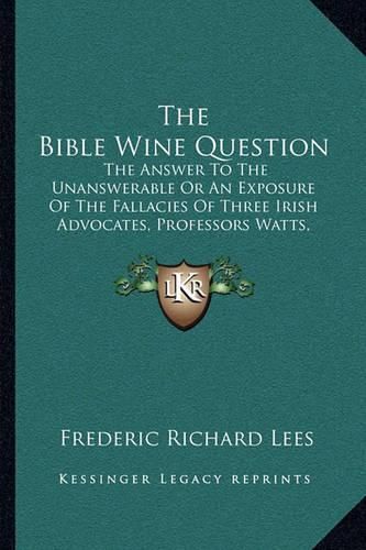 The Bible Wine Question: The Answer to the Unanswerable or an Exposure of the Fallacies of Three Irish Advocates, Professors Watts, Wallace, and Murphy (1876)