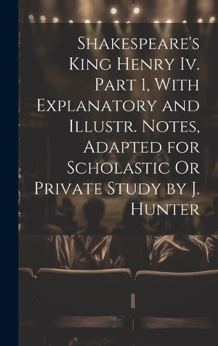 Cover image for Shakespeare's King Henry Iv. Part 1, With Explanatory and Illustr. Notes, Adapted for Scholastic Or Private Study by J. Hunter