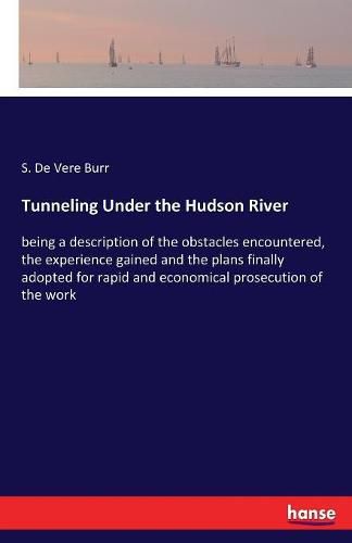 Cover image for Tunneling Under the Hudson River: being a description of the obstacles encountered, the experience gained and the plans finally adopted for rapid and economical prosecution of the work