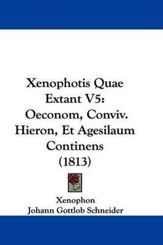 Cover image for Xenophotis Quae Extant V5: Oeconom, Conviv. Hieron, Et Agesilaum Continens (1813)