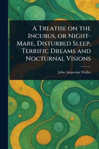 Cover image for A Treatise on the Incubus, or Night-Mare, Disturbed Sleep, Terrific Dreams and Nocturnal Visions
