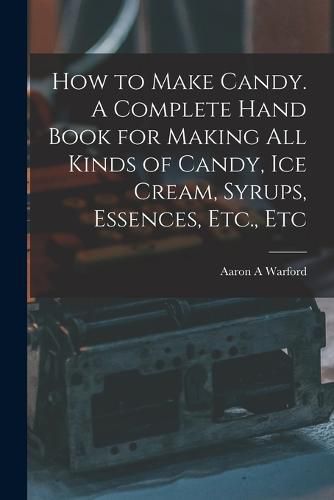 Cover image for How to Make Candy. A Complete Hand Book for Making All Kinds of Candy, Ice Cream, Syrups, Essences, Etc., Etc