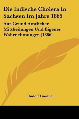 Cover image for Die Indische Cholera in Sachsen Im Jahre 1865: Auf Grund Amtlicher Mittheilungen Und Eigener Wahrnehmungen (1866)