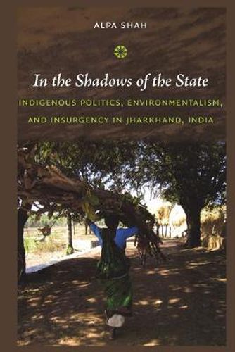 In the Shadows of the State: Indigenous Politics, Environmentalism, and Insurgency in Jharkhand, India