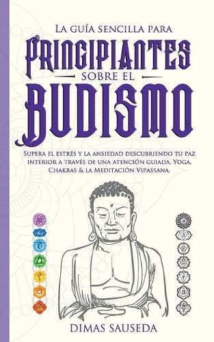 Cover image for La guia sencilla para principiantes sobre el budismo: Supera el estres y la ansiedad descubriendo tu paz interior a traves de una atencion guiada, Yoga, Chakras & la Meditacion Vipassana.