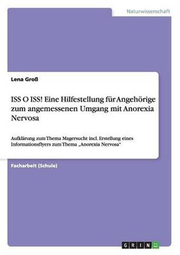 Cover image for ISS O ISS! Eine Hilfestellung fur Angehoerige zum angemessenen Umgang mit Anorexia Nervosa: Aufklarung zum Thema Magersucht incl. Erstellung eines Informationsflyers zum Thema  Anorexia Nervosa