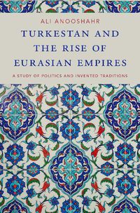 Cover image for Turkestan and the Rise of Eurasian Empires: A Study of Politics and Invented Traditions