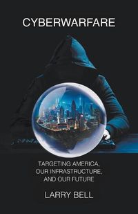 Cover image for Cyberwarfare: Targeting America, Our Infrastructure and Our Future