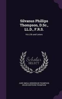 Cover image for Silvanus Phillips Thompson, D.SC., LL.D., F.R.S.: His Life and Leters