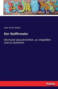 Cover image for Der Staffirmaler: die Kunst anzustreichen, zu vergolden und zu lackieren