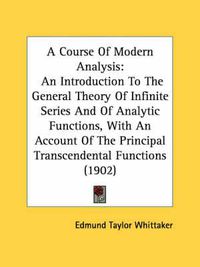 Cover image for A Course of Modern Analysis: An Introduction to the General Theory of Infinite Series and of Analytic Functions, with an Account of the Principal Transcendental Functions (1902)