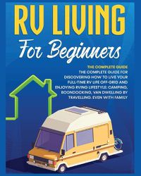 Cover image for Rv Living for Beginners: The Complete Guide for Discovering How to Live your Full-Time RV Life Off-Grid and Enjoying Rving Lifestyle Camping, Boondocking, Van Dwelling by Travelling. Even with family