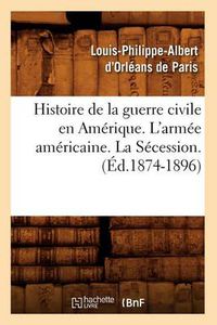 Cover image for Histoire de la Guerre Civile En Amerique. l'Armee Americaine. La Secession. (Ed.1874-1896)