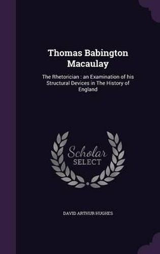 Thomas Babington Macaulay: The Rhetorician: An Examination of His Structural Devices in the History of England