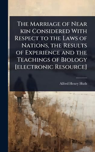 Cover image for The Marriage of Near kin Considered With Respect to the Laws of Nations, the Results of Experience and the Teachings of Biology [electronic Resource]