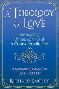 Cover image for A Theology of Love: Reimagining Christianity through A Course in Miracles