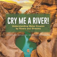 Cover image for Cry me a River! Understanding Water Erosion by Rivers and Streams Erosion and Deposition Grade 6-8 Earth Science