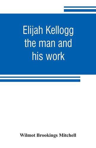 Elijah Kellogg: the man and his work: chapters from his life and selections from his writings