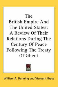 Cover image for The British Empire and the United States: A Review of Their Relations During the Century of Peace Following the Treaty of Ghent