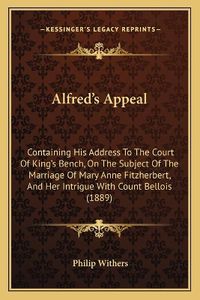 Cover image for Alfred's Appeal: Containing His Address to the Court of King's Bench, on the Subject of the Marriage of Mary Anne Fitzherbert, and Her Intrigue with Count Bellois (1889)