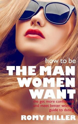 Cover image for How to Be the Man Women Want: The Get More Confidence and Meet Better Women Guide To Dating