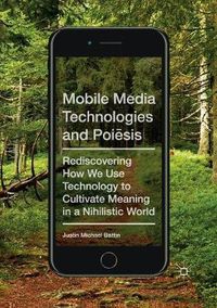 Cover image for Mobile Media Technologies and Poiesis: Rediscovering How We Use Technology to Cultivate Meaning in a Nihilistic World
