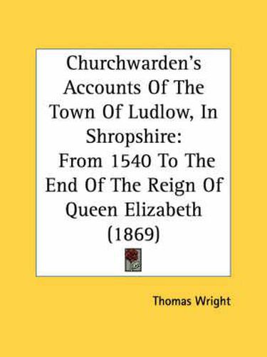 Cover image for Churchwarden's Accounts of the Town of Ludlow, in Shropshire: From 1540 to the End of the Reign of Queen Elizabeth (1869)