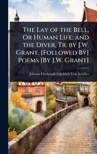Cover image for The Lay of the Bell, Or Human Life; and the Diver, Tr. by J.W. Grant. [Followed By] Poems [By J.W. Grant]