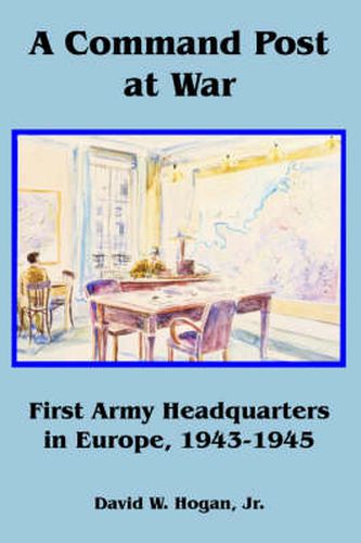 A Command Post at War: First Army Headquarters in Europe, 1943-1945