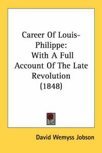 Cover image for Career of Louis-Philippe: With a Full Account of the Late Revolution (1848)
