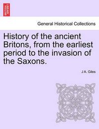 Cover image for History of the Ancient Britons, from the Earliest Period to the Invasion of the Saxons.