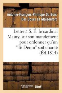 Cover image for Lettre A S. E. Le Cardinal Maury, Sur Son Mandement Pour Ordonner Qu'un 'te Deum' Soit Chante: Solennellement Dans La Metropole Ainsi Que Dans Toutes Les Eglises de la Ville...