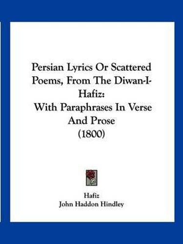 Persian Lyrics or Scattered Poems, from the Diwan-I-Hafiz: With Paraphrases in Verse and Prose (1800)