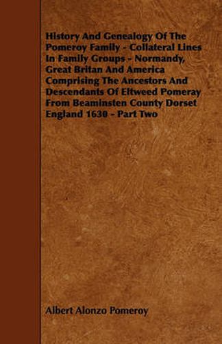 Cover image for History And Genealogy Of The Pomeroy Family - Collateral Lines In Family Groups - Normandy, Great Britan And America Comprising The Ancestors And Descendants Of Eltweed Pomeray From Beaminsten County Dorset England 1630 - Part Two