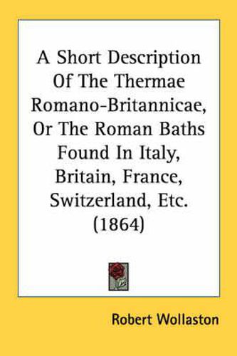 Cover image for A Short Description of the Thermae Romano-Britannicae, or the Roman Baths Found in Italy, Britain, France, Switzerland, Etc. (1864)