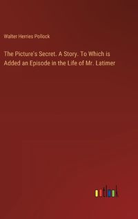 Cover image for The Picture's Secret. A Story. To Which is Added an Episode in the Life of Mr. Latimer