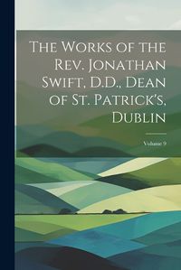 Cover image for The Works of the Rev. Jonathan Swift, D.D., Dean of St. Patrick's, Dublin; Volume 9