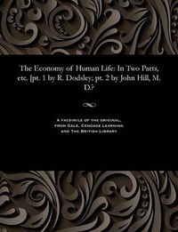 Cover image for The Economy of Human Life: In Two Parts, Etc. [pt. 1 by R. Dodsley; Pt. 2 by John Hill, M. D.?