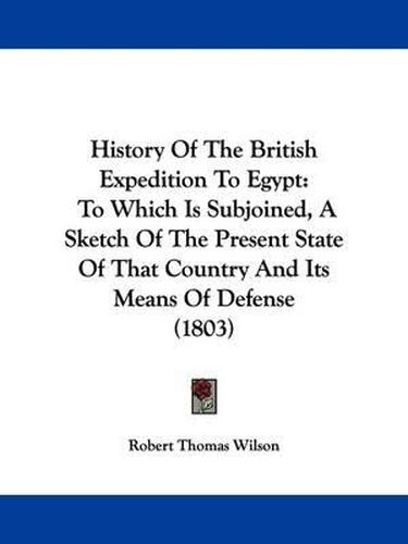 Cover image for History Of The British Expedition To Egypt: To Which Is Subjoined, A Sketch Of The Present State Of That Country And Its Means Of Defense (1803)