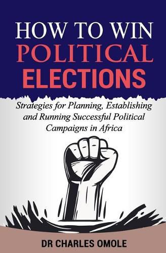 Cover image for How to Win Political Elections: Strategies for Planning, Establishing and Running Successful Political Campaigns in Africa