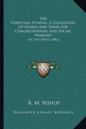 Cover image for The Christian Hymnal, a Collection of Hymns and Tunes for Congregational and Social Worship: In Two Parts (1882)