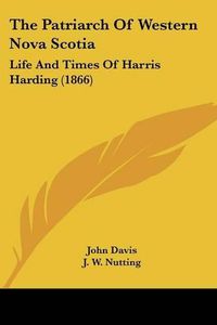 Cover image for The Patriarch Of Western Nova Scotia: Life And Times Of Harris Harding (1866)