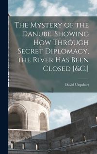 Cover image for The Mystery of the Danube. Showing How Through Secret Diplomacy, the River Has Been Closed [&C.]