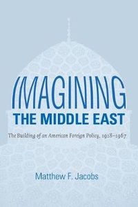 Cover image for Imagining the Middle East: The Building of an American Foreign Policy, 1918-1967