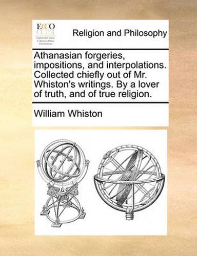 Cover image for Athanasian Forgeries, Impositions, and Interpolations. Collected Chiefly Out of Mr. Whiston's Writings. by a Lover of Truth, and of True Religion.
